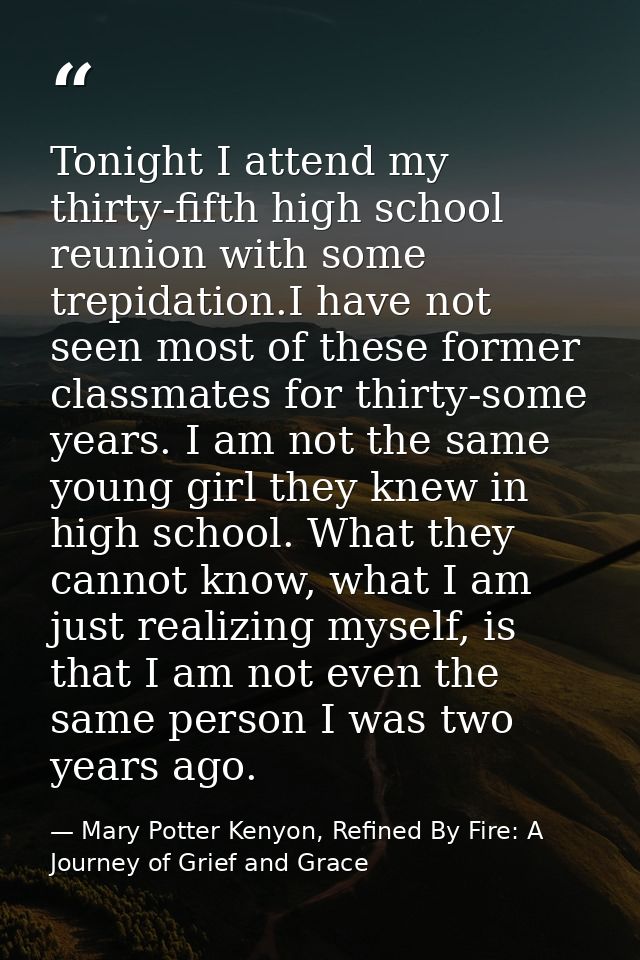 Tonight I attend my thirty-fifth high school reunion with some trepidation.I have not seen most of these former classmat — Mary Potter Kenyon, Refined By Fire: A Journey of Grief and Grace