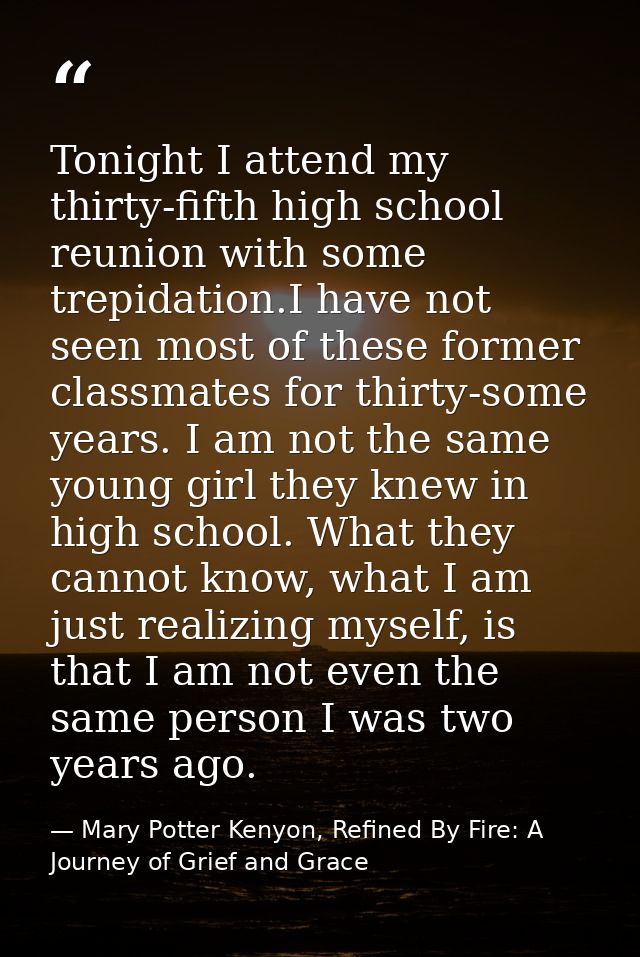 Tonight I attend my thirty-fifth high school reunion with some trepidation.I have not seen most of these former classmat — Mary Potter Kenyon, Refined By Fire: A Journey of Grief and Grace