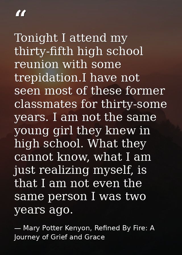 Tonight I attend my thirty-fifth high school reunion with some trepidation.I have not seen most of these former classmat — Mary Potter Kenyon, Refined By Fire: A Journey of Grief and Grace