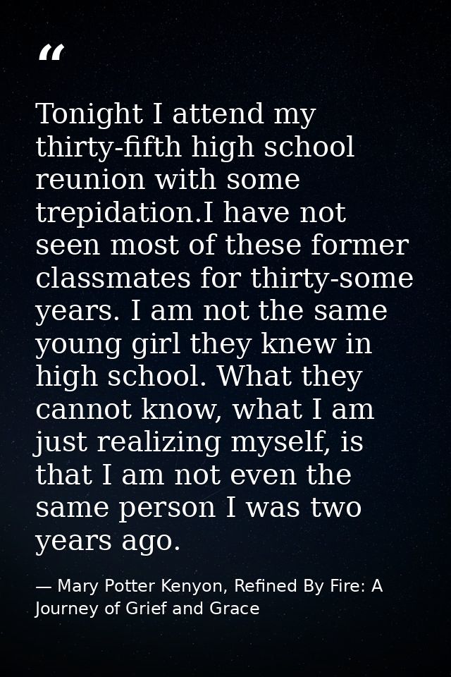 Tonight I attend my thirty-fifth high school reunion with some trepidation.I have not seen most of these former classmat — Mary Potter Kenyon, Refined By Fire: A Journey of Grief and Grace