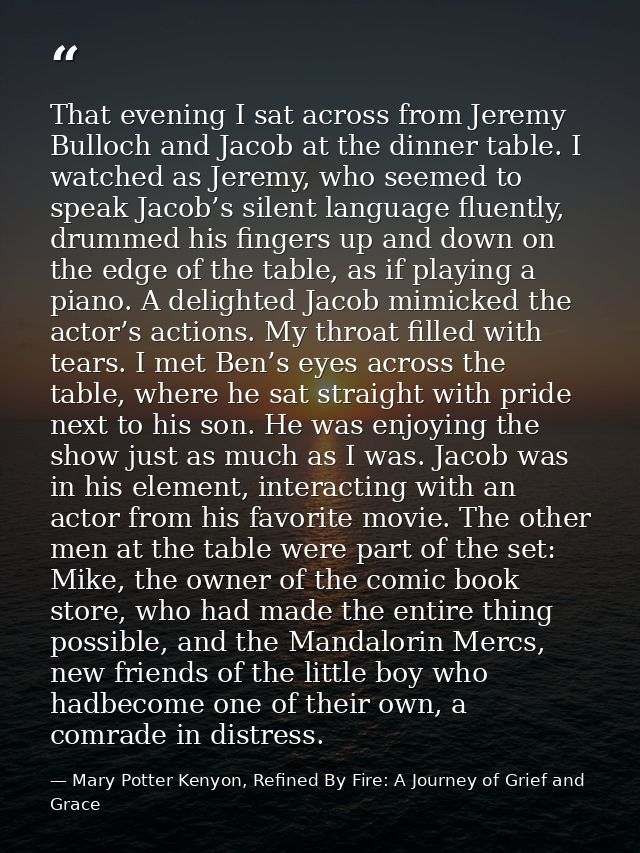 That evening I sat across from Jeremy Bulloch and Jacob at the dinner table. I watched as Jeremy, who seemed to speak Ja — Mary Potter Kenyon, Refined By Fire: A Journey of Grief and Grace