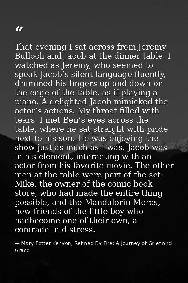 That evening I sat across from Jeremy Bulloch and Jacob at the dinner table. I watched as Jeremy, who seemed to speak Ja — Mary Potter Kenyon, Refined By Fire: A Journey of Grief and Grace