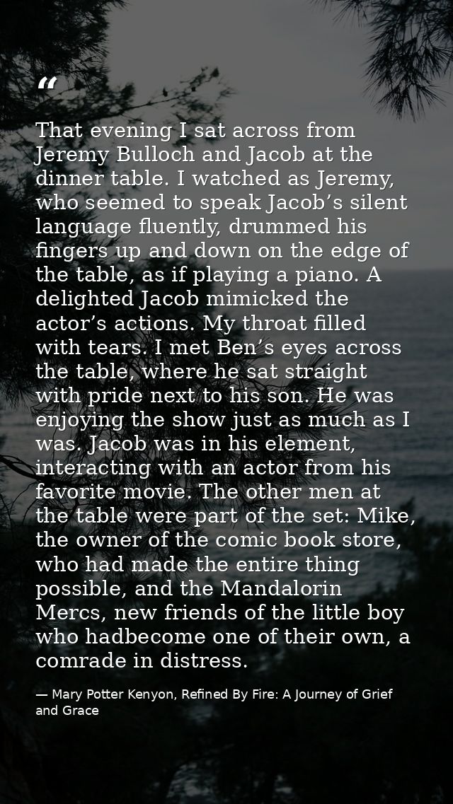 That evening I sat across from Jeremy Bulloch and Jacob at the dinner table. I watched as Jeremy, who seemed to speak Ja — Mary Potter Kenyon, Refined By Fire: A Journey of Grief and Grace