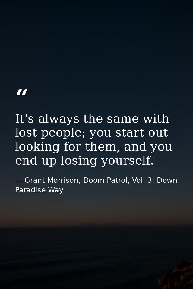It's always the same with lost people; you start out looking for them, and you end up losing yourself. — Grant Morrison, Doom Patrol, Vol. 3: Down Paradise Way