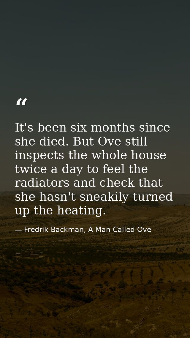 It's been six months since she died. But Ove still inspects the whole house twice a day to feel the radiators and check  — Fredrik Backman, A Man Called Ove