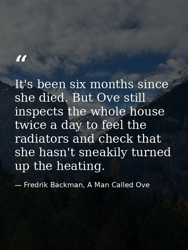 It's been six months since she died. But Ove still inspects the whole house twice a day to feel the radiators and check  — Fredrik Backman, A Man Called Ove