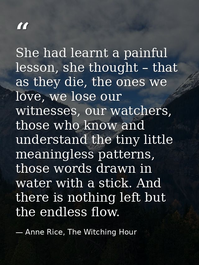 She had learnt a painful lesson, she thought – that as they die, the ones we love, we lose our witnesses, our watchers,  — Anne Rice, The Witching Hour