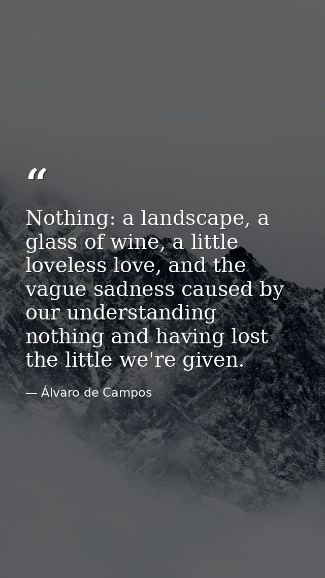 Nothing: a landscape, a glass of wine, a little loveless love, and the vague sadness caused by our understanding nothing — Álvaro de Campos