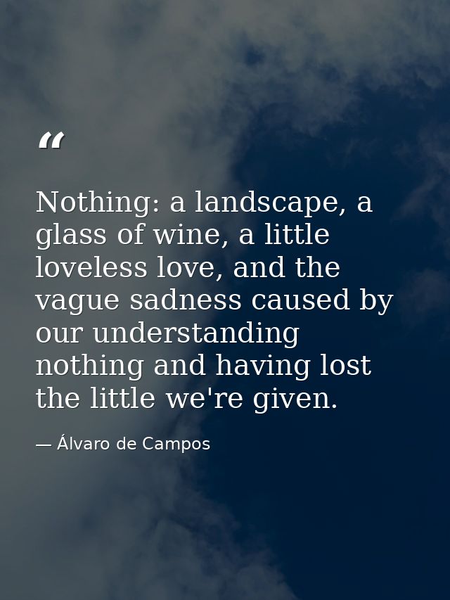 Nothing: a landscape, a glass of wine, a little loveless love, and the vague sadness caused by our understanding nothing — Álvaro de Campos