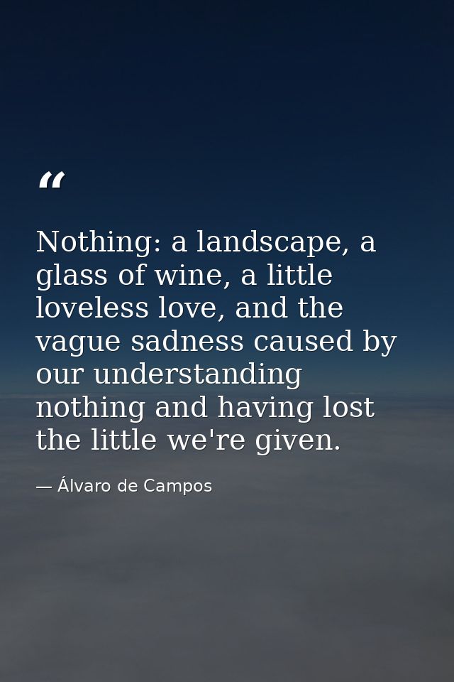 Nothing: a landscape, a glass of wine, a little loveless love, and the vague sadness caused by our understanding nothing — Álvaro de Campos