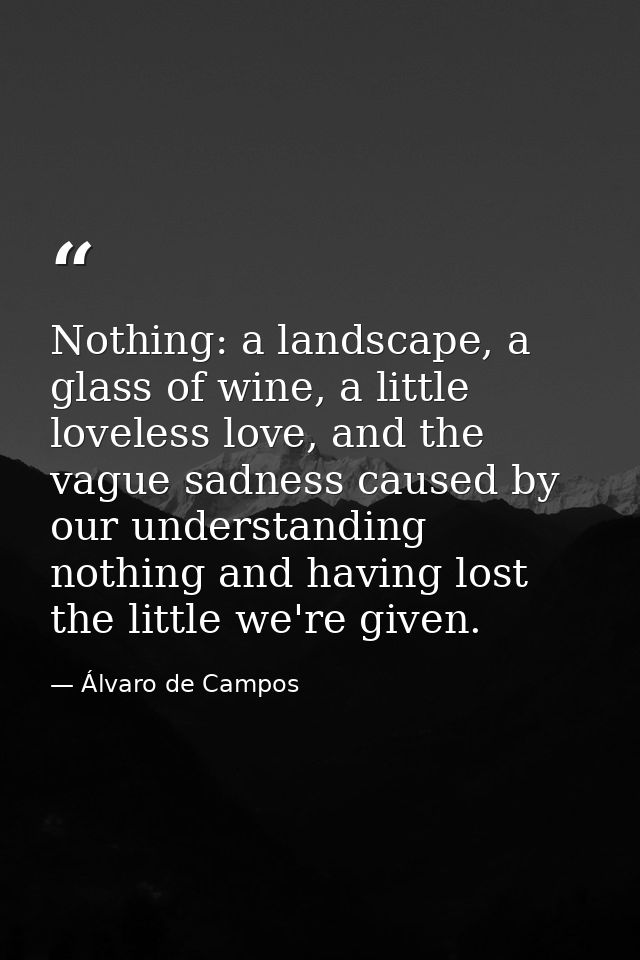 Nothing: a landscape, a glass of wine, a little loveless love, and the vague sadness caused by our understanding nothing — Álvaro de Campos