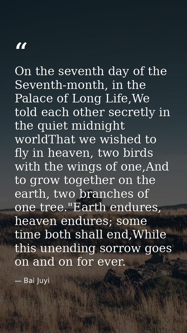 On the seventh day of the Seventh-month, in the Palace of Long Life,We told each other secretly in the quiet midnight wo — Bai Juyi