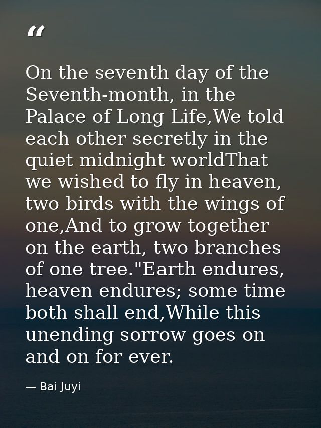 On the seventh day of the Seventh-month, in the Palace of Long Life,We told each other secretly in the quiet midnight wo — Bai Juyi