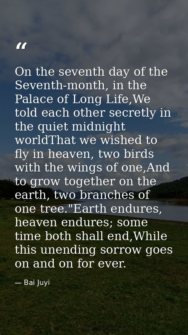 On the seventh day of the Seventh-month, in the Palace of Long Life,We told each other secretly in the quiet midnight wo — Bai Juyi