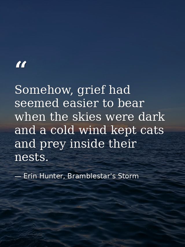 Somehow, grief had seemed easier to bear when the skies were dark and a cold wind kept cats and prey inside their nests. — Erin Hunter, Bramblestar's Storm
