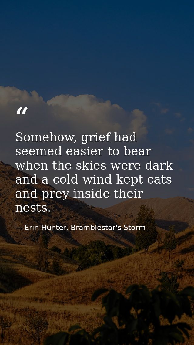 Somehow, grief had seemed easier to bear when the skies were dark and a cold wind kept cats and prey inside their nests. — Erin Hunter, Bramblestar's Storm
