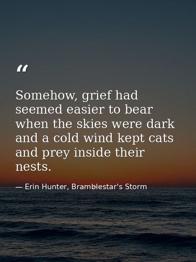 Somehow, grief had seemed easier to bear when the skies were dark and a cold wind kept cats and prey inside their nests. — Erin Hunter, Bramblestar's Storm