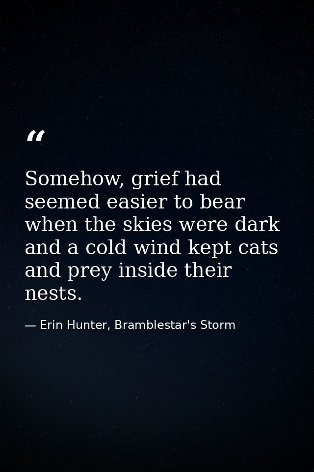 Somehow, grief had seemed easier to bear when the skies were dark and a cold wind kept cats and prey inside their nests. — Erin Hunter, Bramblestar's Storm