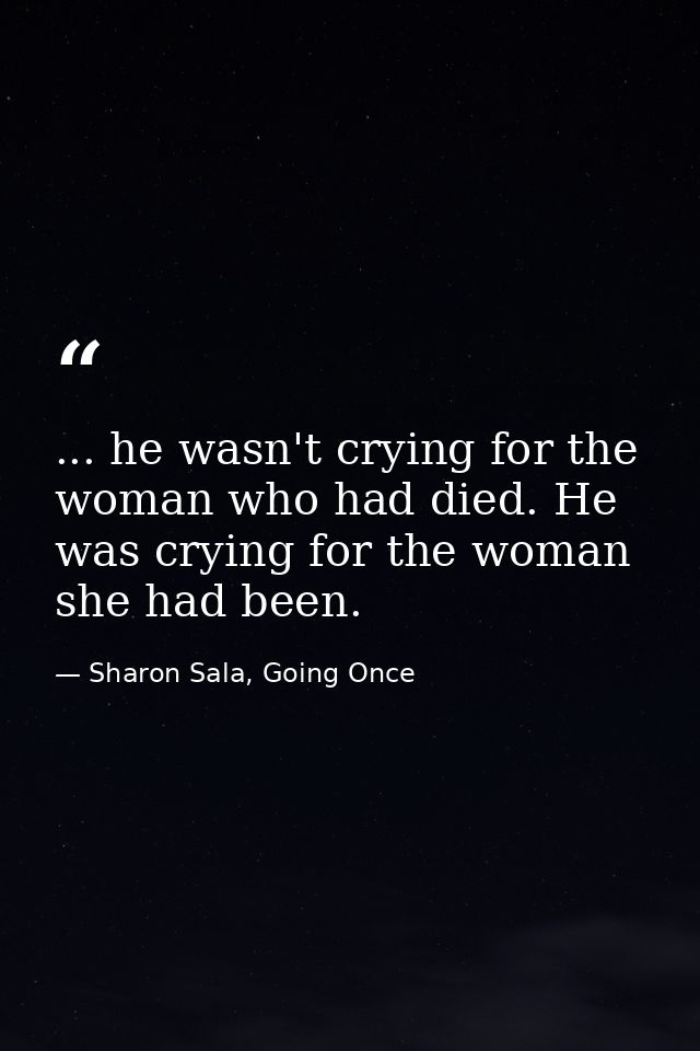 ... he wasn't crying for the woman who had died. He was crying for the woman she had been. — Sharon Sala, Going Once