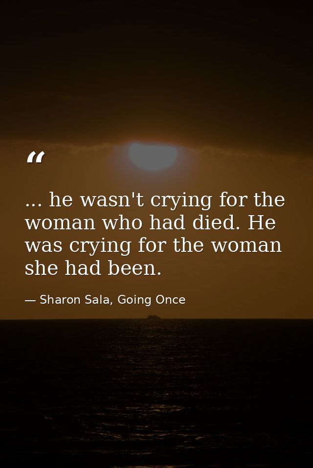 ... he wasn't crying for the woman who had died. He was crying for the woman she had been. — Sharon Sala, Going Once