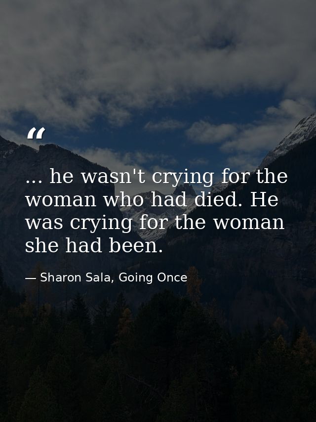... he wasn't crying for the woman who had died. He was crying for the woman she had been. — Sharon Sala, Going Once