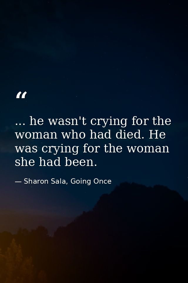 ... he wasn't crying for the woman who had died. He was crying for the woman she had been. — Sharon Sala, Going Once