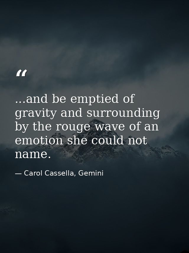 ...and be emptied of gravity and surrounding by the rouge wave of an emotion she could not name. — Carol Cassella, Gemini