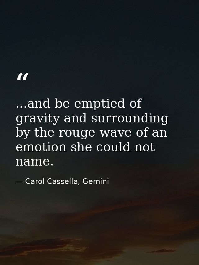 ...and be emptied of gravity and surrounding by the rouge wave of an emotion she could not name. — Carol Cassella, Gemini