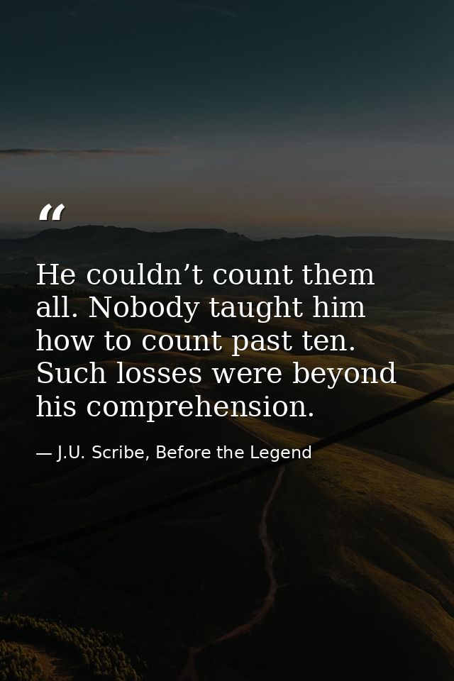 He couldn’t count them all. Nobody taught him how to count past ten. Such losses were beyond his comprehension. — J.U. Scribe, Before the Legend