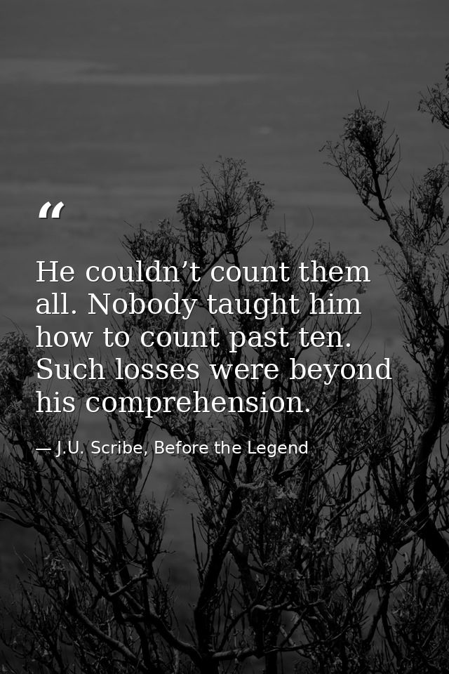 He couldn’t count them all. Nobody taught him how to count past ten. Such losses were beyond his comprehension. — J.U. Scribe, Before the Legend