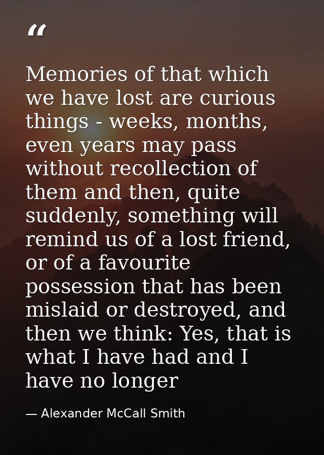 Memories of that which we have lost are curious things - weeks, months, even years may pass without recollection of them — Alexander McCall Smith