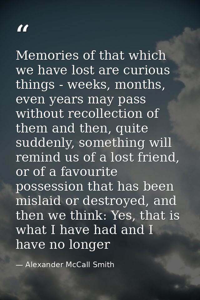 Memories of that which we have lost are curious things - weeks, months, even years may pass without recollection of them — Alexander McCall Smith
