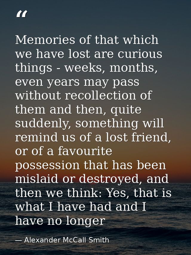 Memories of that which we have lost are curious things - weeks, months, even years may pass without recollection of them — Alexander McCall Smith