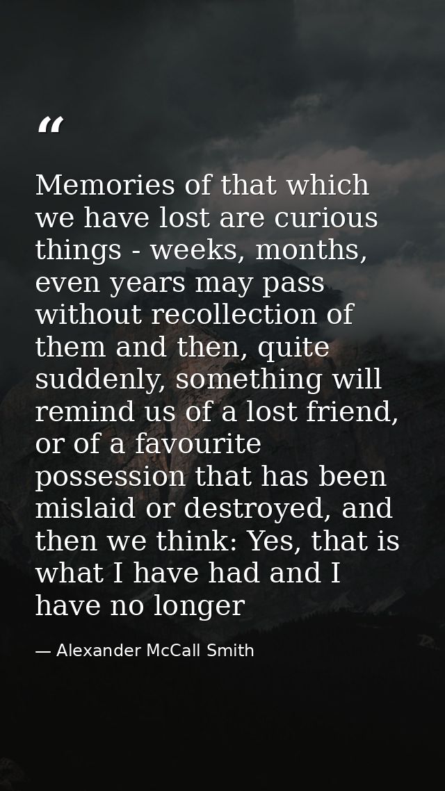 Memories of that which we have lost are curious things - weeks, months, even years may pass without recollection of them — Alexander McCall Smith