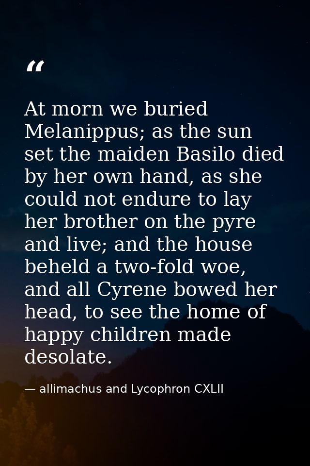 At morn we buried Melanippus; as the sun set the maiden Basilo died by her own hand, as she could not endure to lay her  — allimachus and Lycophron CXLII