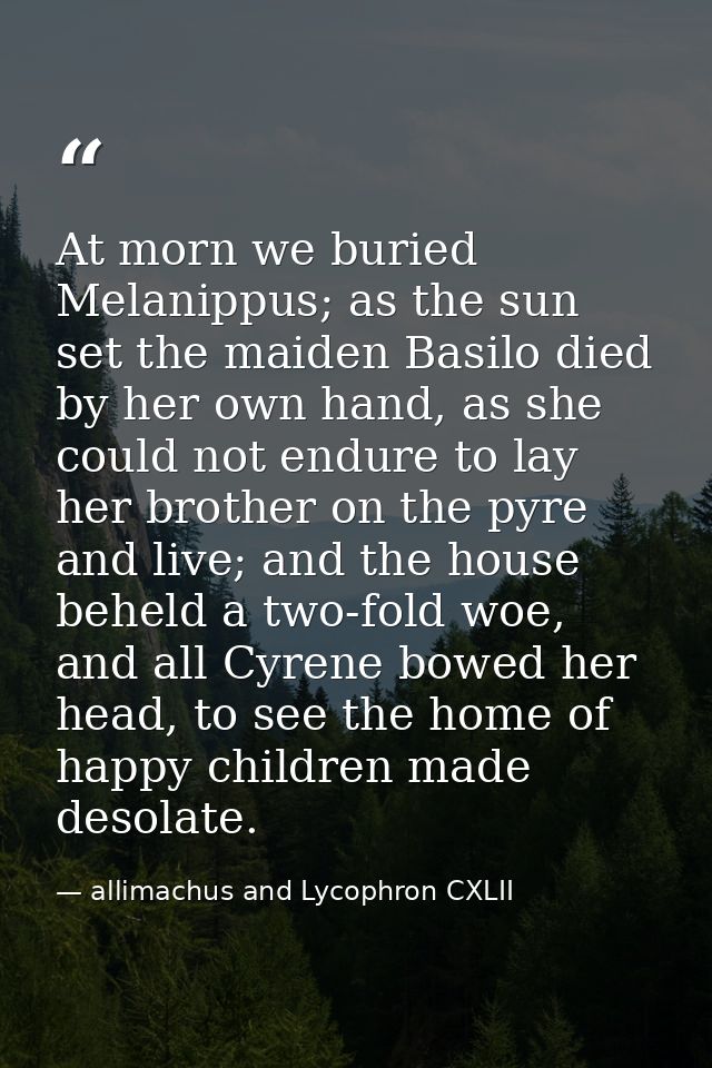 At morn we buried Melanippus; as the sun set the maiden Basilo died by her own hand, as she could not endure to lay her  — allimachus and Lycophron CXLII