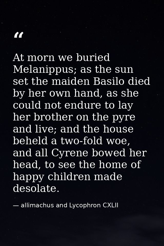 At morn we buried Melanippus; as the sun set the maiden Basilo died by her own hand, as she could not endure to lay her  — allimachus and Lycophron CXLII