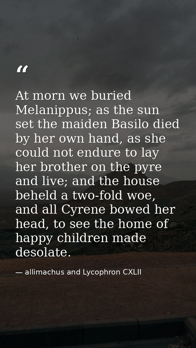 At morn we buried Melanippus; as the sun set the maiden Basilo died by her own hand, as she could not endure to lay her  — allimachus and Lycophron CXLII
