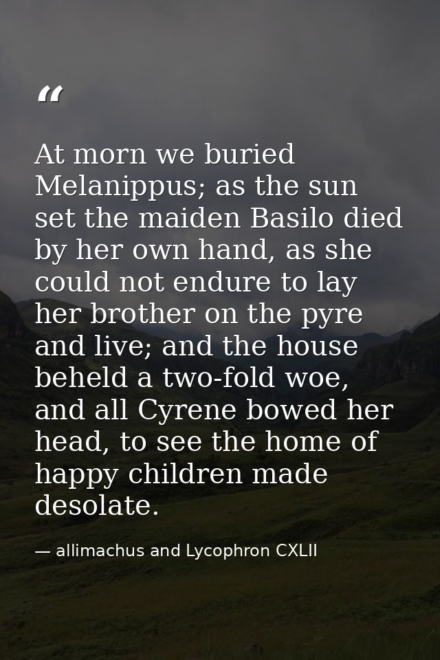 At morn we buried Melanippus; as the sun set the maiden Basilo died by her own hand, as she could not endure to lay her  — allimachus and Lycophron CXLII