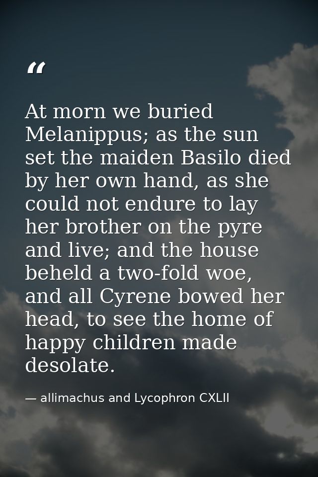 At morn we buried Melanippus; as the sun set the maiden Basilo died by her own hand, as she could not endure to lay her  — allimachus and Lycophron CXLII