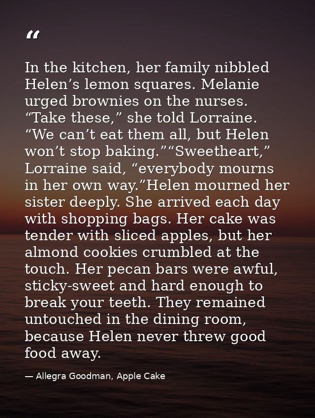 In the kitchen, her family nibbled Helen’s lemon squares. Melanie urged brownies on the nurses. “Take these,” she told L — Allegra Goodman, Apple Cake