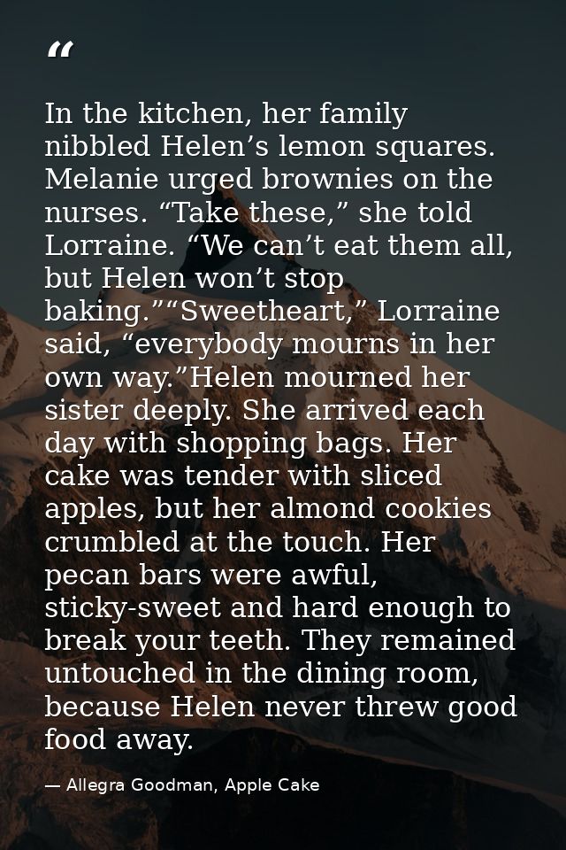 In the kitchen, her family nibbled Helen’s lemon squares. Melanie urged brownies on the nurses. “Take these,” she told L — Allegra Goodman, Apple Cake