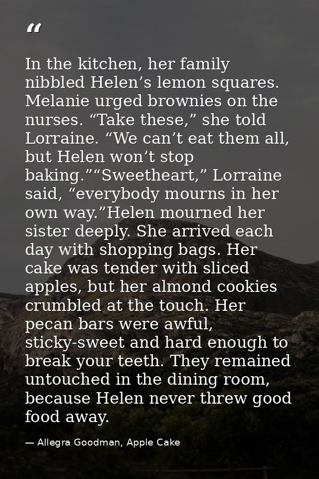 In the kitchen, her family nibbled Helen’s lemon squares. Melanie urged brownies on the nurses. “Take these,” she told L — Allegra Goodman, Apple Cake