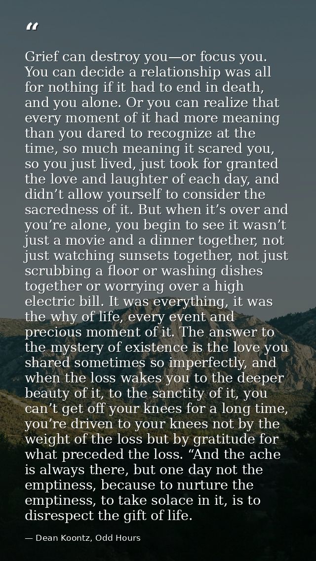 Grief can destroy you—or focus you. You can decide a relationship was all for nothing if it had to end in death, and you — Dean Koontz, Odd Hours