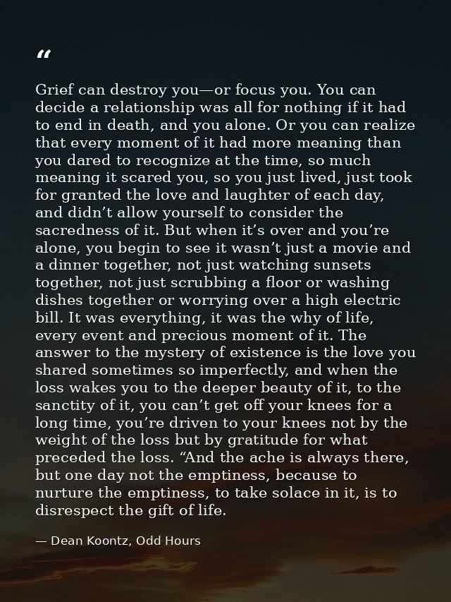 Grief can destroy you—or focus you. You can decide a relationship was all for nothing if it had to end in death, and you — Dean Koontz, Odd Hours