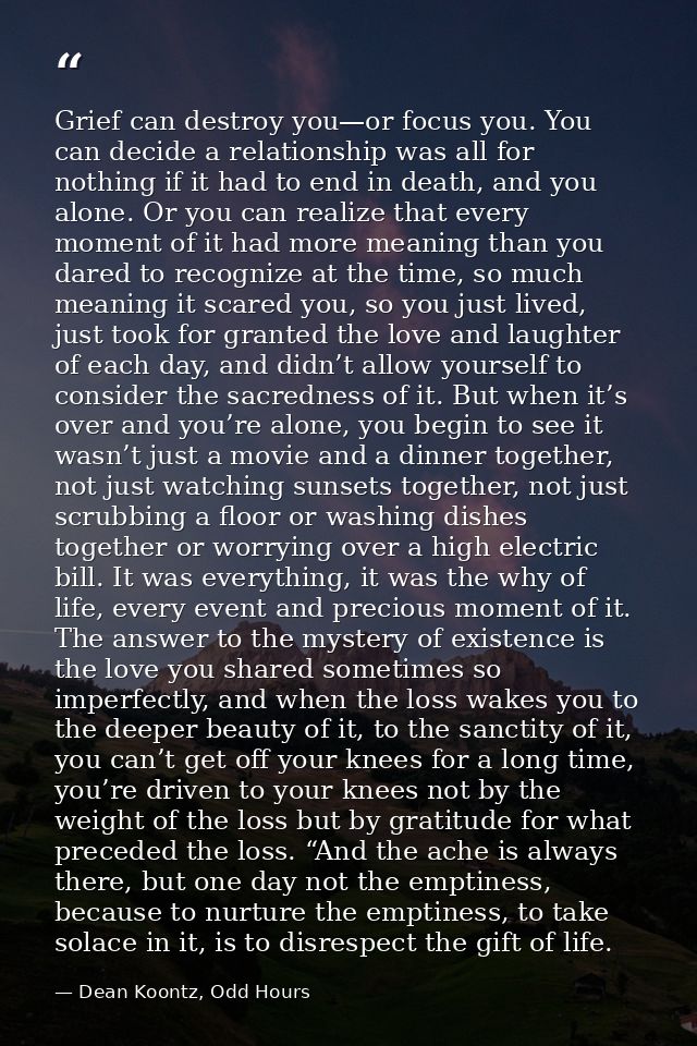 Grief can destroy you—or focus you. You can decide a relationship was all for nothing if it had to end in death, and you — Dean Koontz, Odd Hours