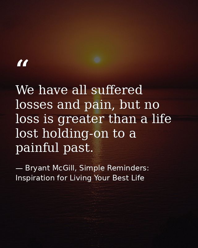 We have all suffered losses and pain, but no loss is greater than a life lost holding-on to a painful past. — Bryant McGill, Simple Reminders: Inspiration for Living Your Best Life