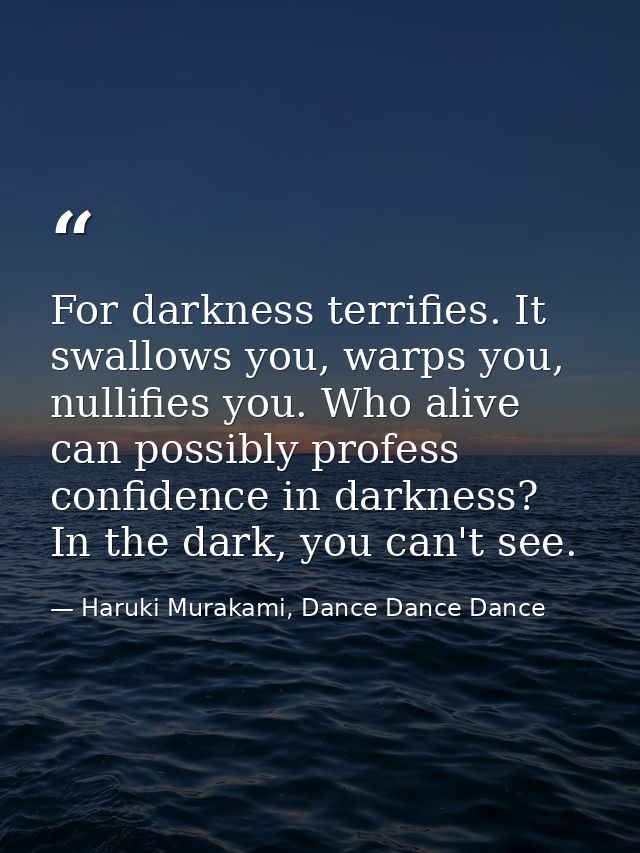 For darkness terrifies. It swallows you, warps you, nullifies you. Who alive can possibly profess confidence in darkness — Haruki Murakami, Dance Dance Dance