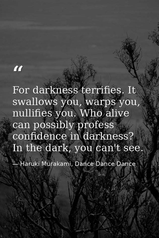 For darkness terrifies. It swallows you, warps you, nullifies you. Who alive can possibly profess confidence in darkness — Haruki Murakami, Dance Dance Dance