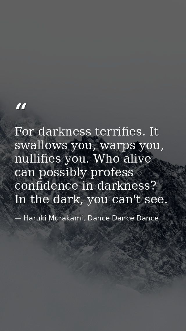 For darkness terrifies. It swallows you, warps you, nullifies you. Who alive can possibly profess confidence in darkness — Haruki Murakami, Dance Dance Dance